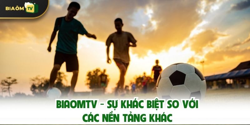 Biaomtv - Sự Khác Biệt So Với Các Nền Tảng Khác